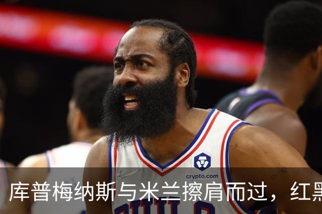 库普梅纳斯与米兰擦肩而过，红黑军团的选择为何倾向他人？